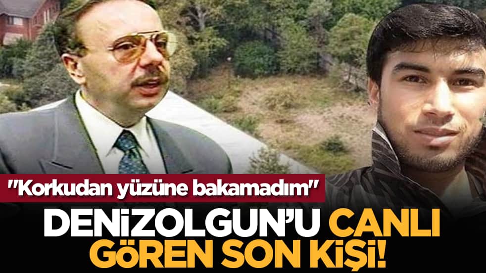 Denizolgun’u canlı gören son kişiydi! "Korkudan yüzüne bakamadım"