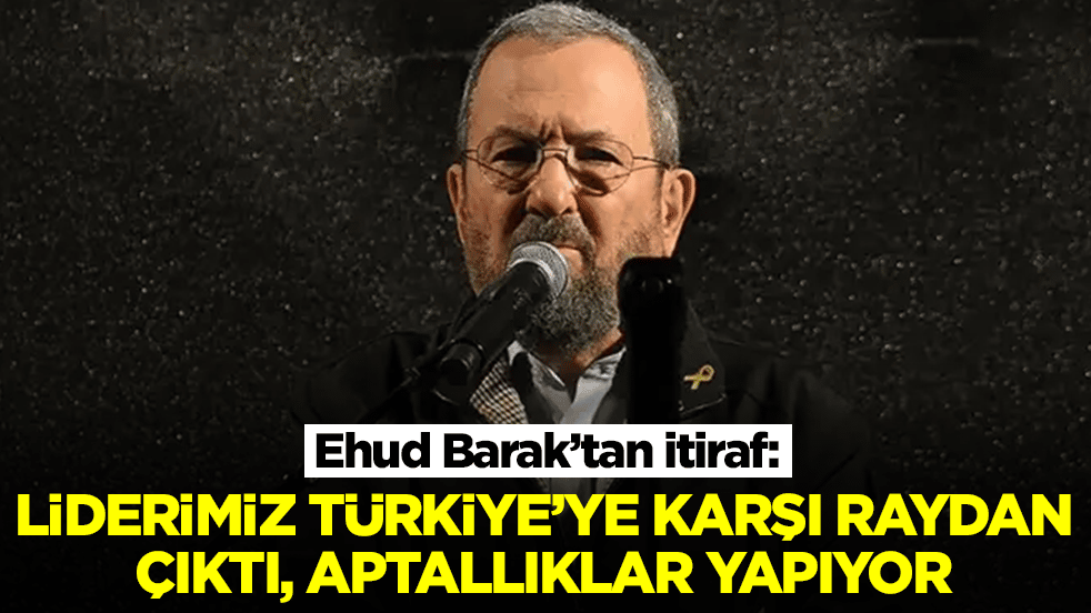 Ehud Barak: Liderimiz Türkiye'ye karşı raydan çıktı, aptallıklar yapıyor
