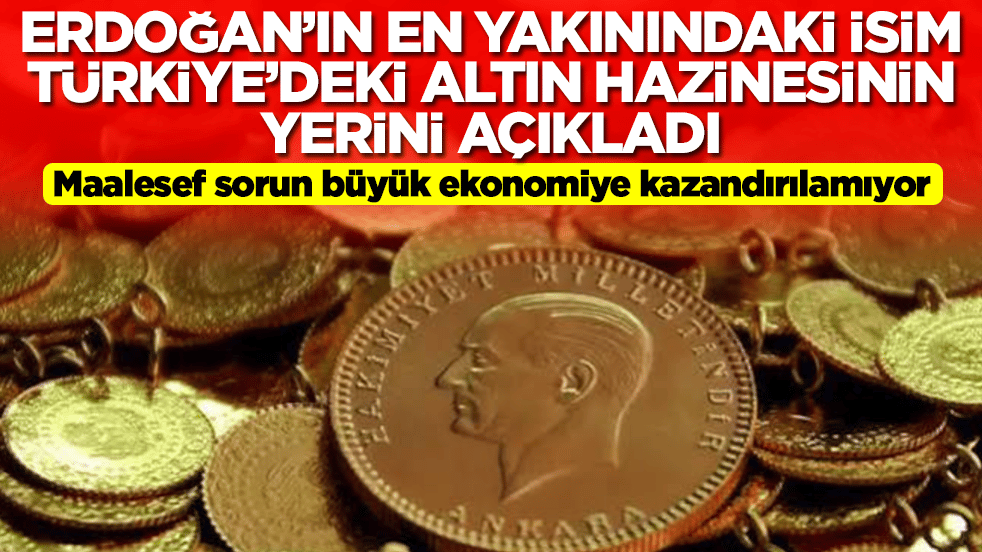 Erdoğan'ın en yakınındaki isim Türkiye'deki altın hazinesinin yerini açıkladı: Maalesef ekonomiye kazandırılamıyor