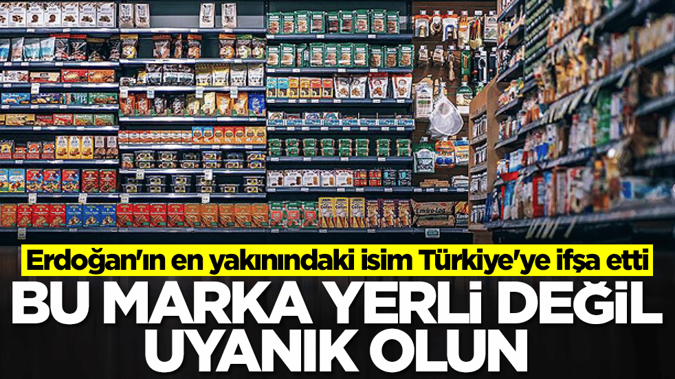Erdoğan'ın en yakınındaki isim Türkiye'ye ifşa etti: Bu marka yerli değil uyanık olun