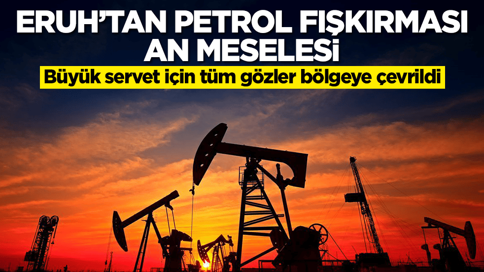 Eruh'tan petrol fışkırması an meselesi: Büyük servet için tüm gözler bölgeye çevrildi