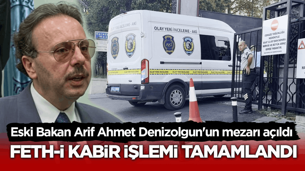 Eski Bakan Arif Ahmet Denizolgun'un mezarı açıldı! Feth-i kabir işlemi tamamlandı