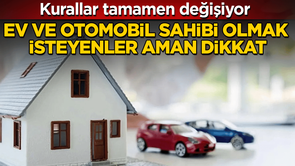 Ev ve otomobil sahibi olmak isteyenler aman dikkat! Kurallar tamamen değişiyor