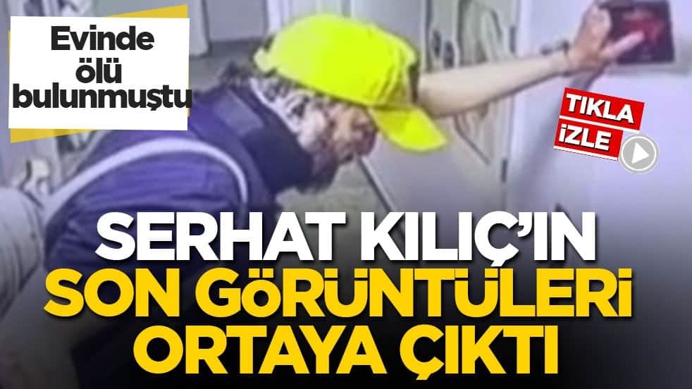Evinde ölü bulunmuştu! Serhat Kılıç’ın son görüntüleri ortaya çıktı