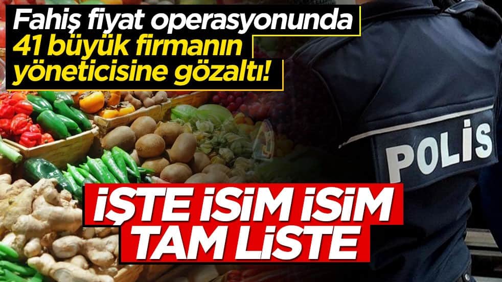 Fahiş fiyat operasyonunda 41 büyük firmanın yöneticisine gözaltı! İşte isim isim tam liste