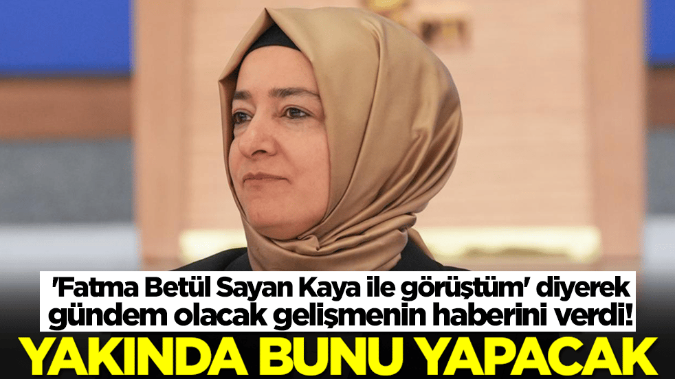 'Fatma Betül Sayan Kaya ile görüştüm' diyerek gündem olacak gelişmenin haberini verdi: Yakında bunu yapacak