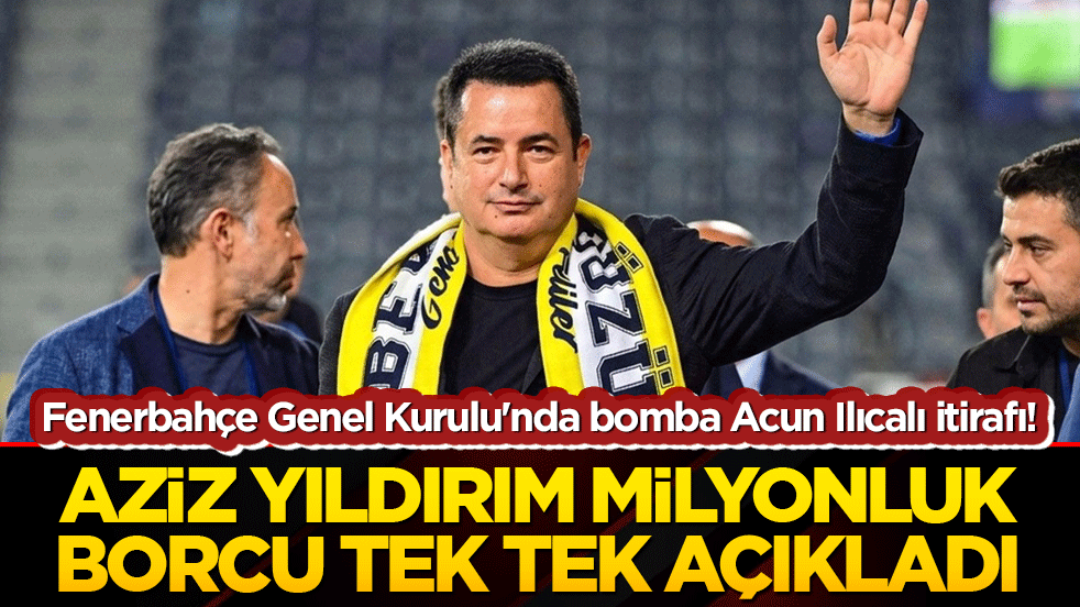 Fenerbahçe Genel Kurulu'nda bomba Acun Ilıcalı itirafı! Başkan Aziz Yıldırım milyonluk borcu tek tek açıkladı!