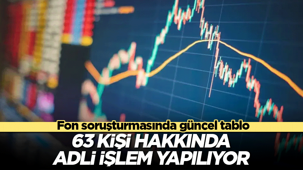 Fon soruşturmasında güncel tablo: 63 kişi hakkında adli işlem yapılıyor