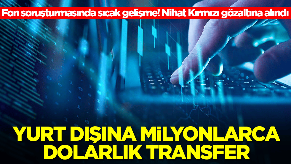 Fon soruşturmasında sıcak gelişme: O ülkeye 15 milyon dolar ve 25 milyon euroluk transferler yapılmış