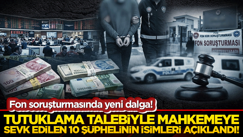 Fon soruşturmasında yeni dalga! Tutuklama talebiyle mahkemeye sevk edilen 10 şüphelinin isimleri açıklandı!