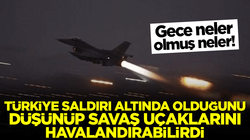 Gece neler olmuş neler: Türkiye saldırı altında olduğunu düşünüp savaş uçaklarını havalandırabilirdi