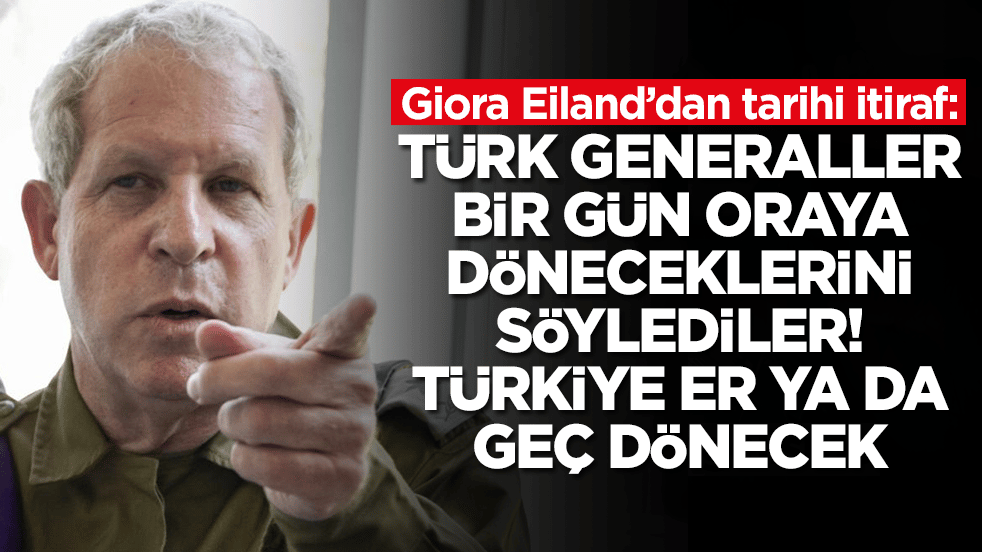 Giora Eiland: Türk generaller bir gün oraya döneceklerini söylediler, Türkiye er ya da geç dönecek