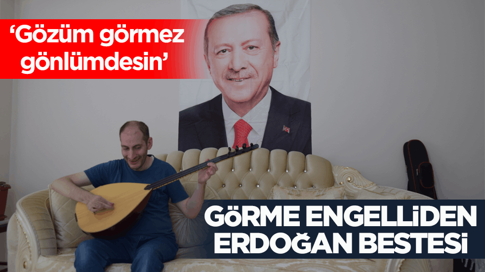  ‘Gözüm görmez gönlümdesin’ Görme engelliden Erdoğan bestesi