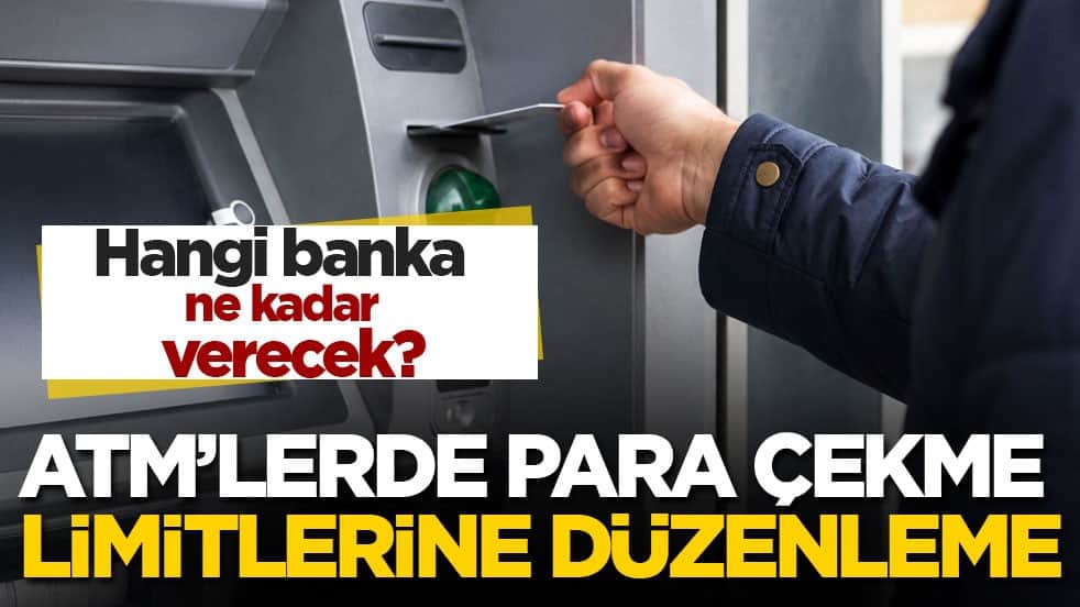 Hangi banka ne kadar verecek? ATM’lerde para çekme limitlerine düzenleme