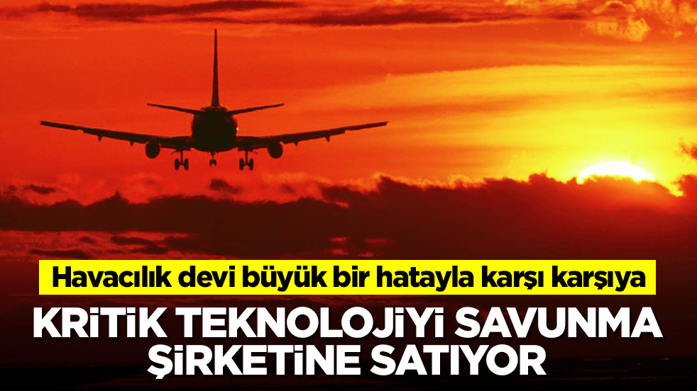 Havacılık devi büyük bir hatayla karşı karşıya: Kritik teknolojiyi savunma şirketine satıyor