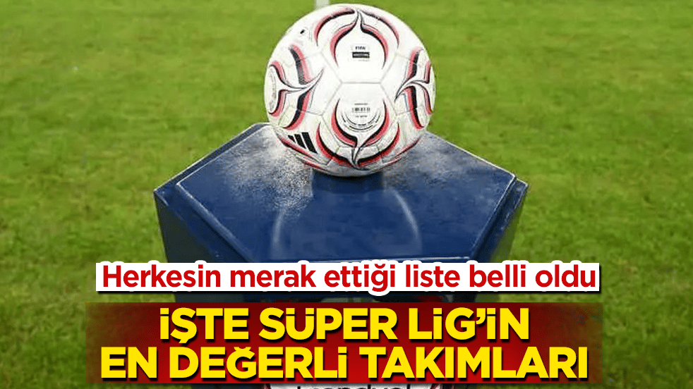 Herkesin merak ettiği liste belli oldu! İşte Süper Lig’in en değerli takımları 