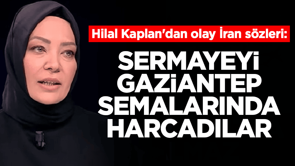 Hilal Kaplan'dan olay İran sözleri: Sermayeyi Gaziantep semalarında harcadılar