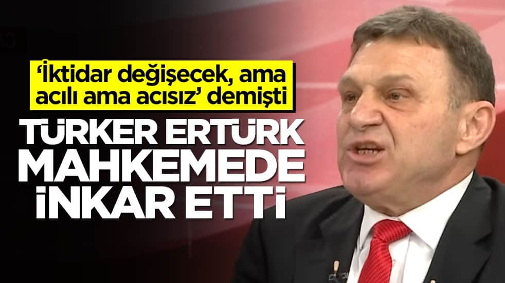 ‘İktidar değişecek ama acılı ama acısız’ demişti! Türker Ertürk mahkemede inkar etti