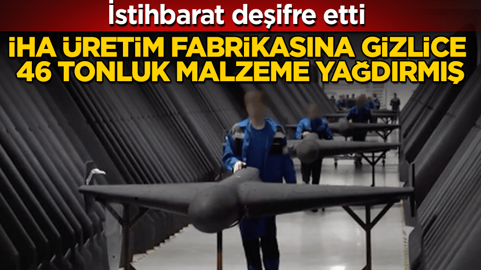 İstihbarat deşifre etti: İHA üretim fabrikasına gizlice 46 tonluk malzeme yağdırmış