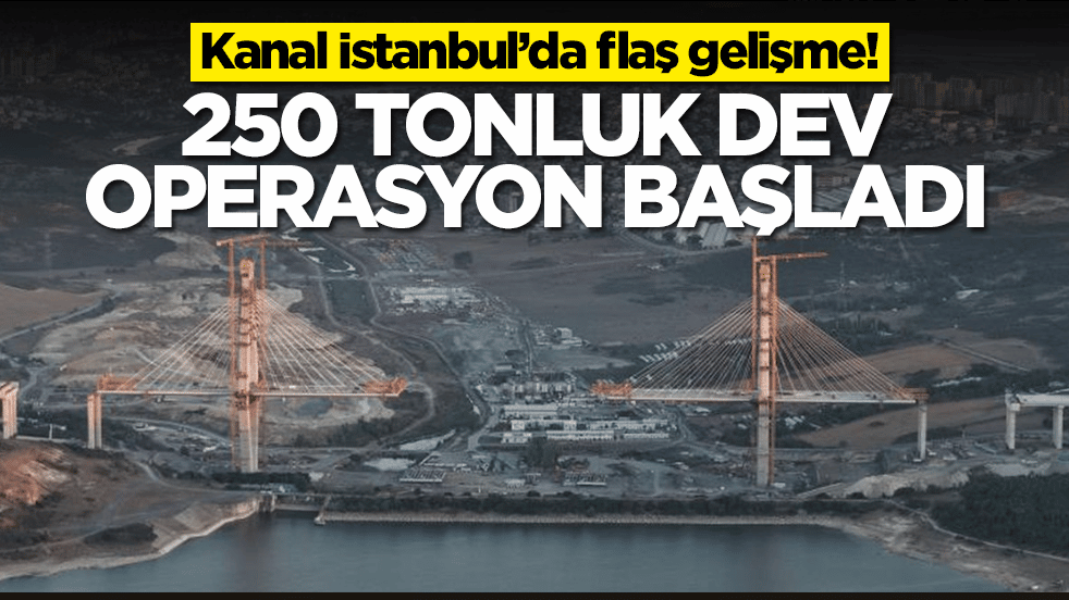 Kanal İstanbul’da flaş gelişme: 250 tonluk dev operasyon başladı