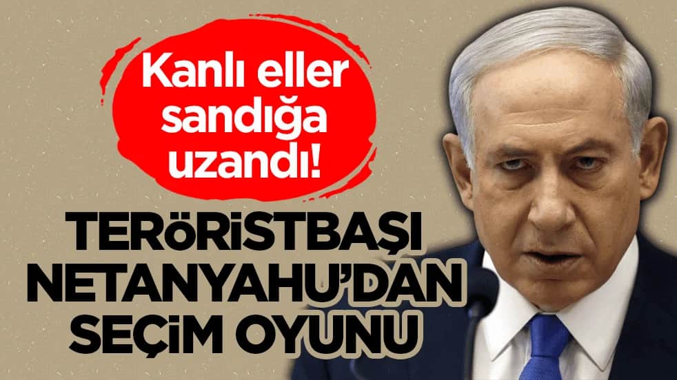 Kanlı eller sandığa uzandı! Teröristbaşı Netanyahu’dan seçim oyunu