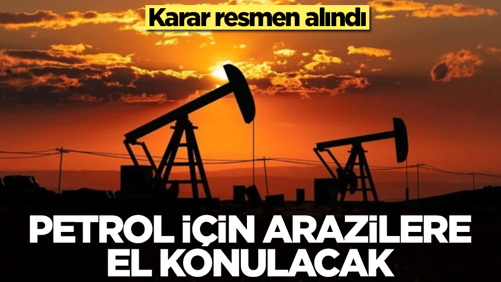 Karar alındı: Petrol için arazilere el konulacak