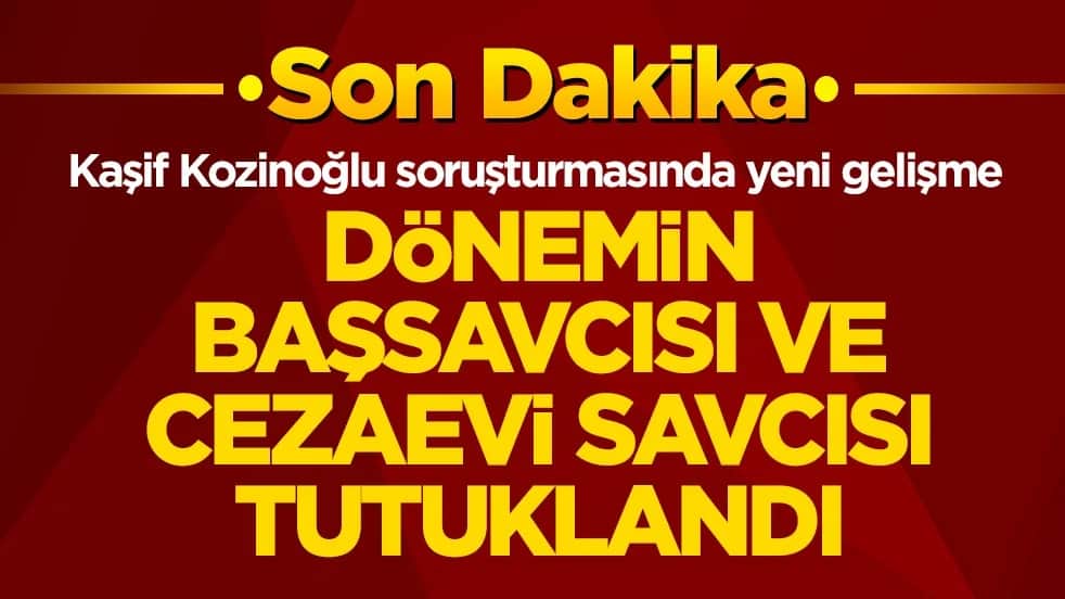 Kaşif Kozinoğlu soruşturmasında yeni gelişme! Dönemin Başsavcısı ve cezaevi savcısı tutuklandı
