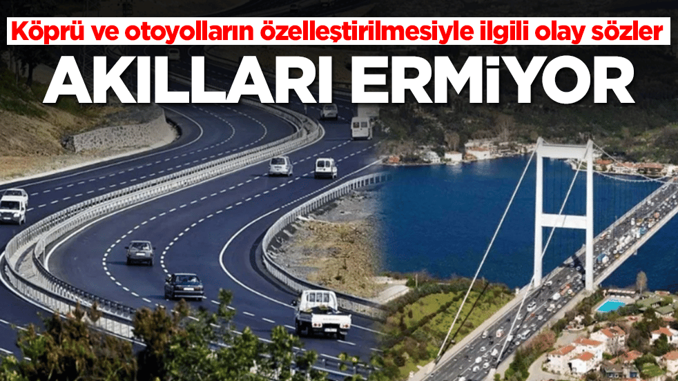 Köprü ve otoyolların özelleştirilmesiyle ilgili olay sözler: Akılları ermiyor