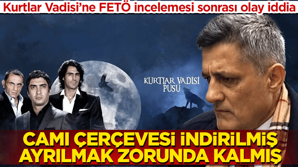 Kurtlar Vadisi’ne FETÖ incelemesi sonrası olay iddia: Camı çerçevesi indirilmiş, ayrılmak zorunda kalmış