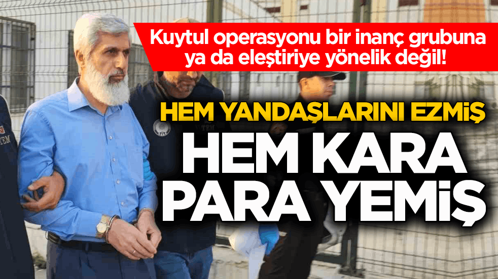Kuytul operasyonu bir inanç grubuna ya da eleştiriye yönelik değil! Hem yandaşlarını ezmiş hem kara para yemiş