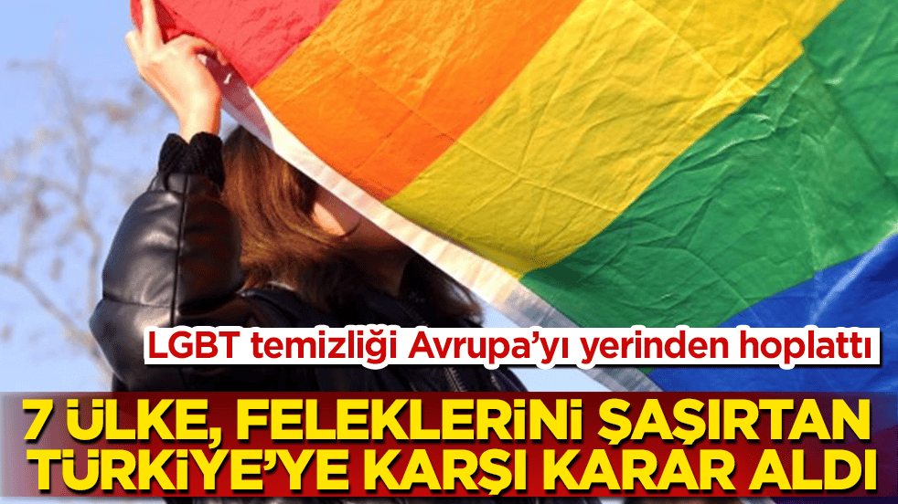 LGBT temizliği Avrupa’yı yerinden hoplattı: 7 ülke, feleklerini şaşırtan Türkiye’ye karşı karar aldı