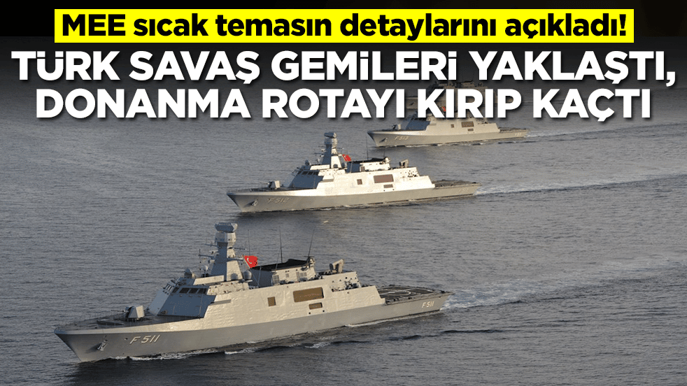 MEE duyurdu: Türk savaş gemileri yaklaşınca donanma rotayı alelacele kırıp uzaklaştı