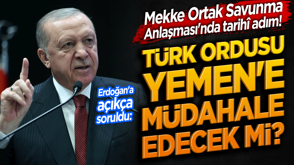 Mekke Ortak Savunma Anlaşması'nda tarihî adım! Erdoğan'a açıkça soruldu: Türk ordusu Yemen'e müdahale edecek mi?