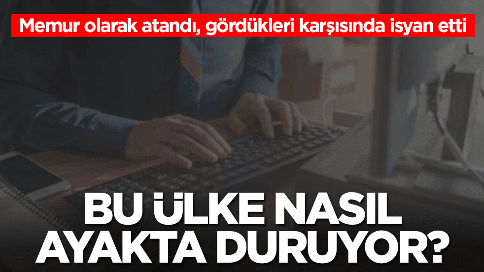 Memur olarak atandı, gördükleri karşısında isyan etti: Bu ülke nasıl ayakta duruyor
