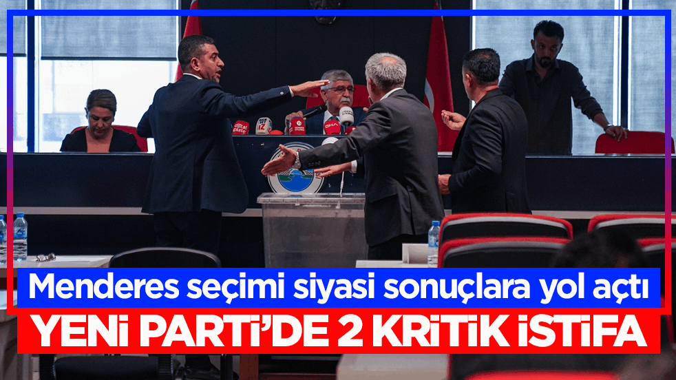 Menderes seçimi siyasi sonuçlara yol açtı: Yeni Parti’de 2 kritik istifa
