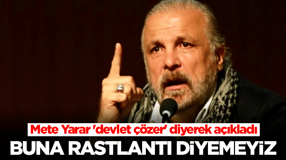 Mete Yarar 'devlet çözer' diyerek açıkladı: Buna rastlantı diyemeyiz