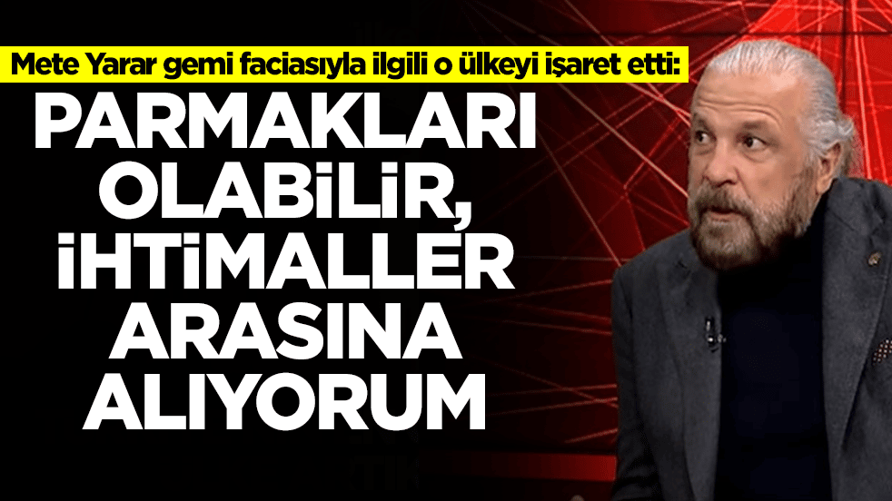 Mete Yarar gemi faciasıyla ilgili o ülkeyi işaret etti: Parmakları olabilir, bunu ihtimaller arasına alıyorum