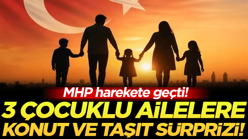 MHP harekete geçti: 3 çocuklu ailelere araç ve konut müjdesi!