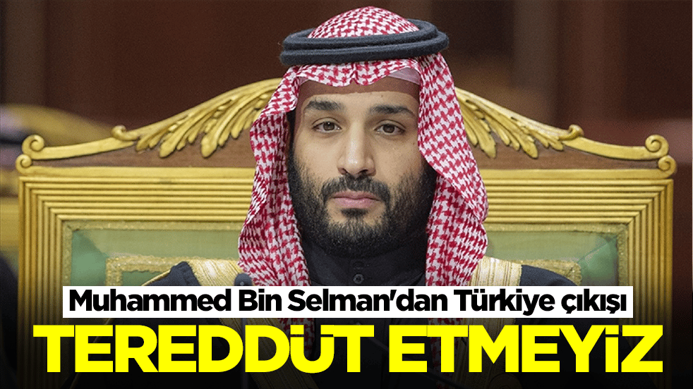 Muhammed Bin Selman'dan Türkiye çıkışı: Tereddüt etmeyiz