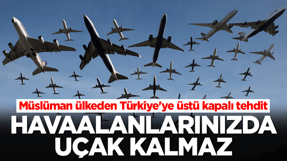Müslüman ülkeden Türkiye'ye üstü kapalı tehdit: Havalimanlarınızda uçuş kalmaz