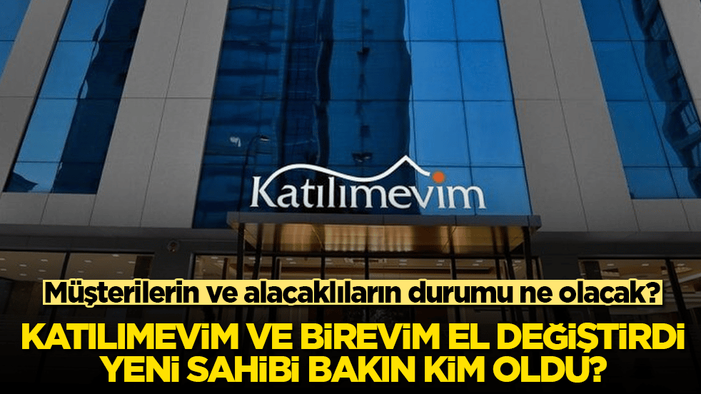 Müşterilerin ve alacaklıların durumu ne olacak? Katılımevim ve Birevim el değiştirdi, yeni sahibi bakın kim oldu?