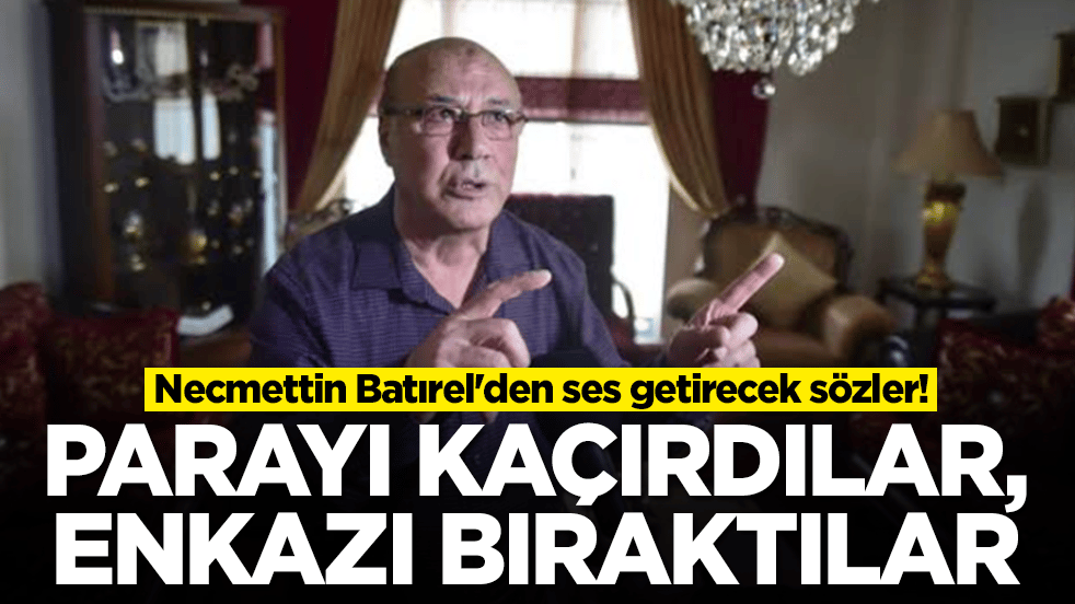 Necmettin Batırel'den ses getirecek sözler: Parayı kaçırdılar, enkazı bıraktılar