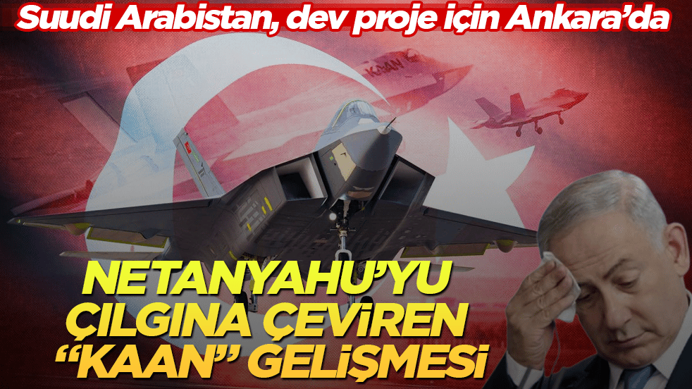 Netanyahu’yu çılgına çeviren "KAAN" gelişmesi: Suudi Arabistan, dev proje için Ankara’da