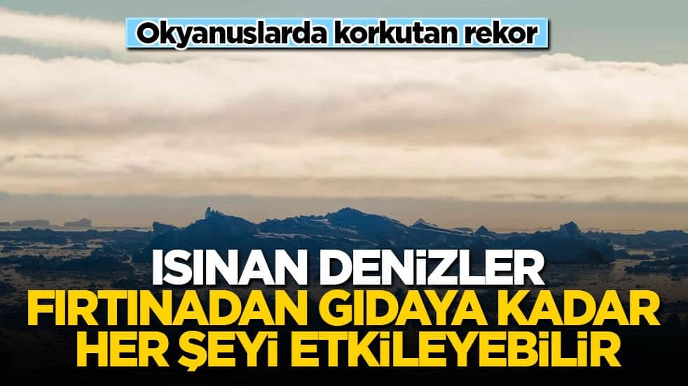 Okyanuslarda korkutan rekor! Isınan denizler fırtınadan gıdaya kadar her şeyi etkileyebilir