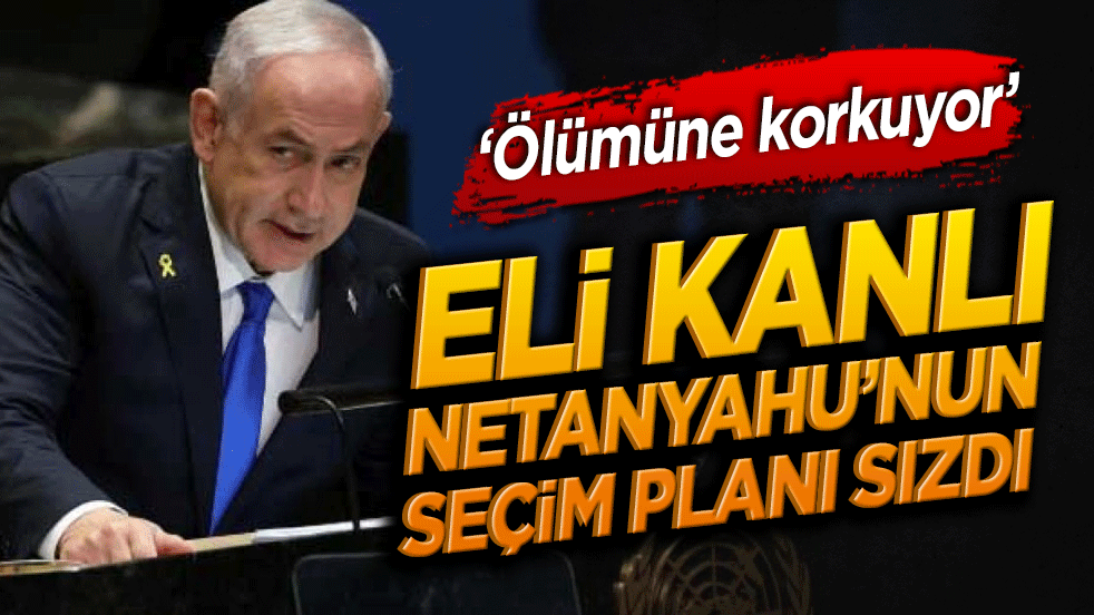 ‘Ölümüne korkuyor’ Eli kanlı Netanyahu’nun seçim planı sızdı