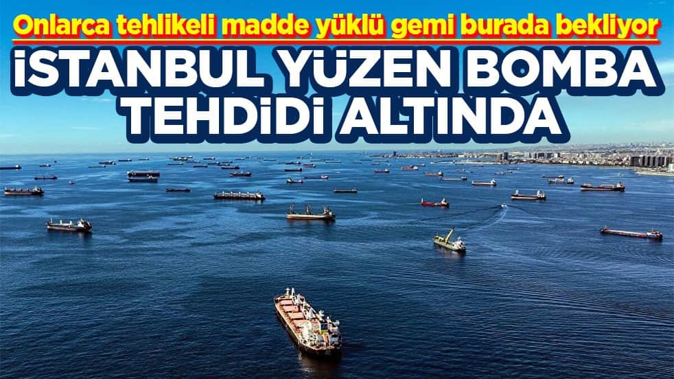 Onlarca tehlikeli madde yüklü gemi burada bekliyor İstanbul yüzen bomba tehdidi altında