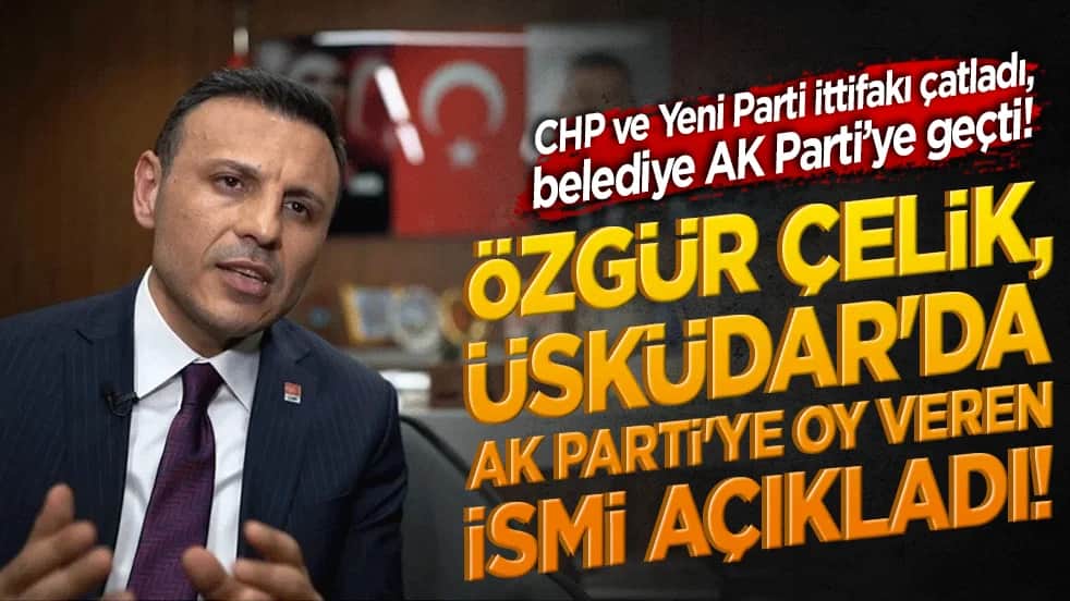 Özgür Çelik, Üsküdar'da AK Parti'ye oy veren ismi açıkladı! CHP ve Yeni Parti ittifakı çatladı, belediye AK Parti’ye geçti!
