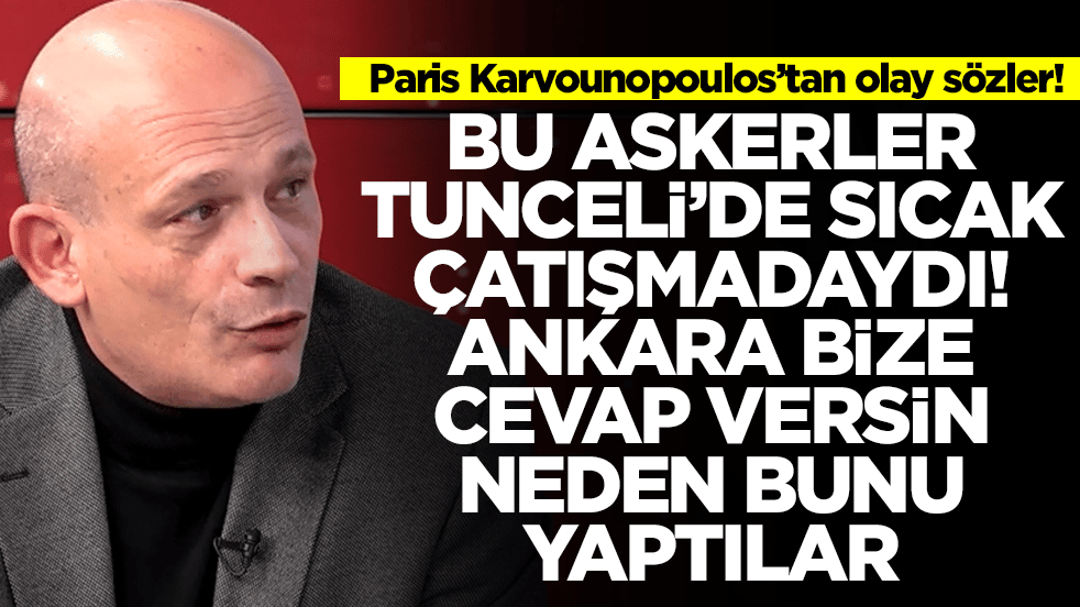 Paris Karvounopoulos: Bu askerler Tunceli'de sıcak çatışmadaydı, Türkiye bize cevap versin neden bunu yaptılar