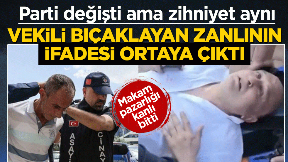 Parti değişti ama zihniyet aynı! Vekili bıçaklayan zanlının ifadesi ortaya çıktı: Makam pazarlığı kanlı bitti