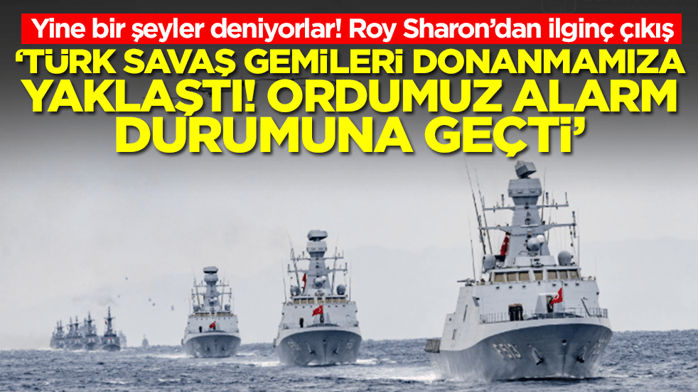 Roy Sharon: Türk savaş gemileri donanmamıza yaklaştı! Ordumuz alarm durumuna geçti
